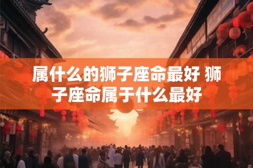 属什么的狮子座命最好 狮子座命属于什么最好