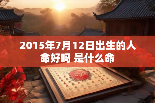 2015年7月12日出生的人命好吗 是什么命 2015年7月12日出生的人命好吗 是什么命