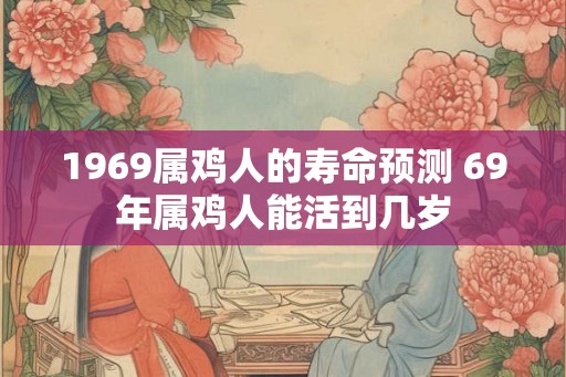 1969属鸡人的寿命预测 69年属鸡人能活到几岁