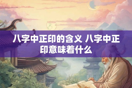 八字中正印的含义 八字中正印意味着什么