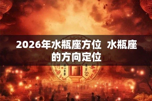 2026年水瓶座方位  水瓶座的方向定位