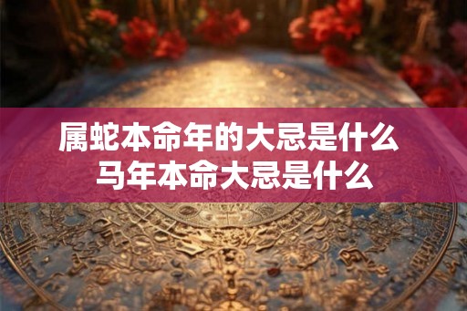属蛇本命年的大忌是什么 马年本命大忌是什么 属蛇本命年的大忌是什么 马年本命大忌是什么