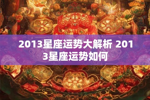 2013星座运势大解析 2013星座运势如何