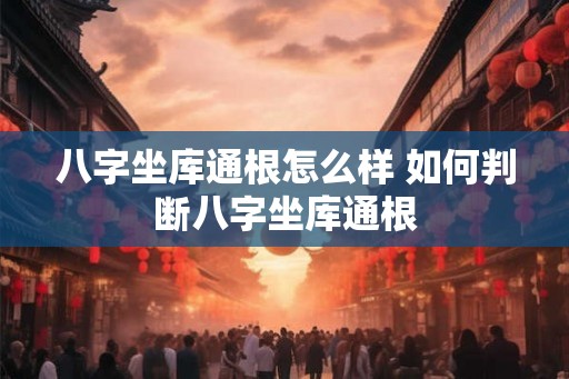 八字坐库通根怎么样 如何判断八字坐库通根 八字坐库通根怎么样 如何判断八字坐库通根