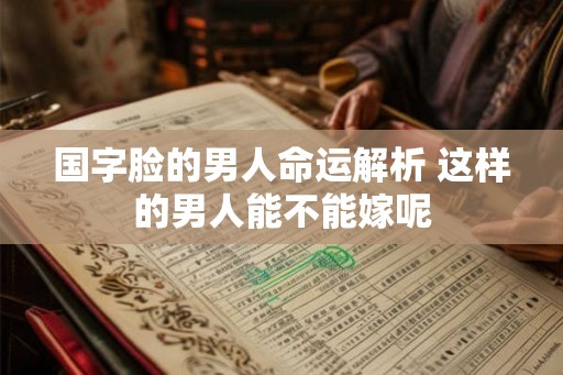 国字脸的男人命运解析 这样的男人能不能嫁呢