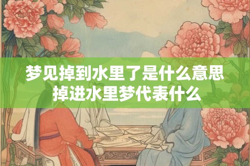 梦见掉到水里了是什么意思 掉进水里梦代表什么 梦见掉到水里了是什么意思 掉进水里梦代表什么