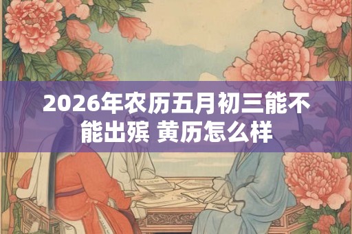2026年农历五月初三能不能出殡 黄历怎么样