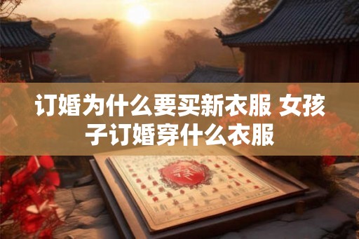 订婚为什么要买新衣服 女孩子订婚穿什么衣服 订婚为什么要买新衣服 女孩子订婚穿什么衣服