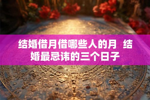 结婚借月借哪些人的月  结婚最忌讳的三个日子