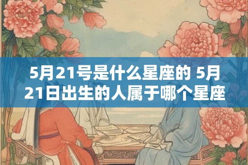 5月21号是什么星座的 5月21日出生的人属于哪个星座