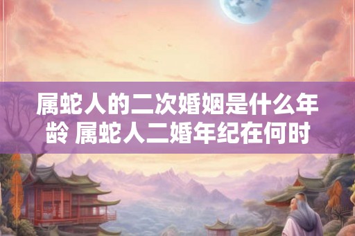 属蛇人的二次婚姻是什么年龄 属蛇人二婚年纪在何时