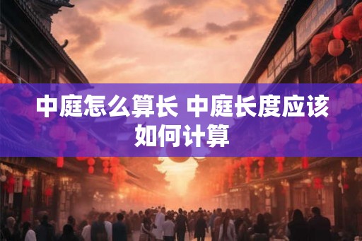 中庭怎么算长 中庭长度应该如何计算