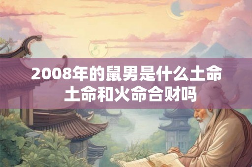 2008年的鼠男是什么土命  土命和火命合财吗