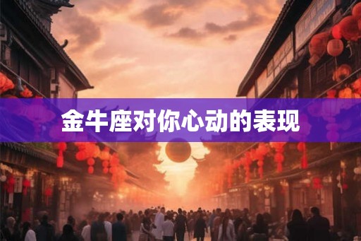 金牛座对你心动的表现 金牛座对你心动的表现