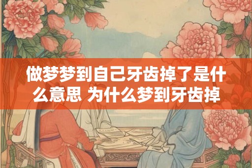 做梦梦到自己牙齿掉了是什么意思 为什么梦到牙齿掉了 做梦梦到自己牙齿掉了是什么意思 为什么梦到牙齿掉了