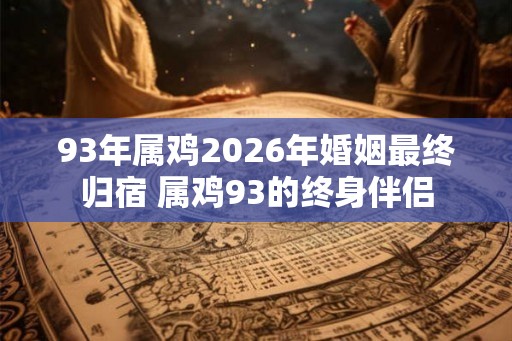 93年属鸡2026年婚姻最终归宿 属鸡93的终身伴侣 93年属鸡2026年婚姻最终归宿 属鸡93的终身伴侣