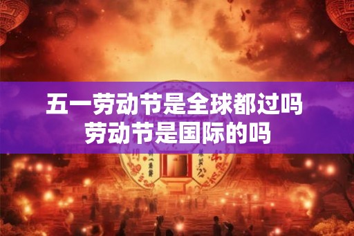 五一劳动节是全球都过吗 劳动节是国际的吗 五一劳动节是全球都过吗 劳动节是国际的吗