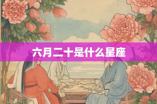 六月二十是什么星座 六月二十是什么星座