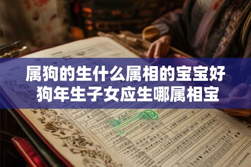 属狗的生什么属相的宝宝好 狗年生子女应生哪属相宝宝