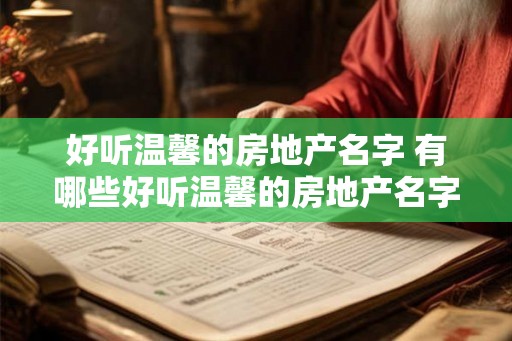 好听温馨的房地产名字 有哪些好听温馨的房地产名字