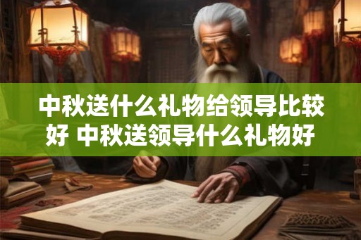 中秋送什么礼物给领导比较好 中秋送领导什么礼物好