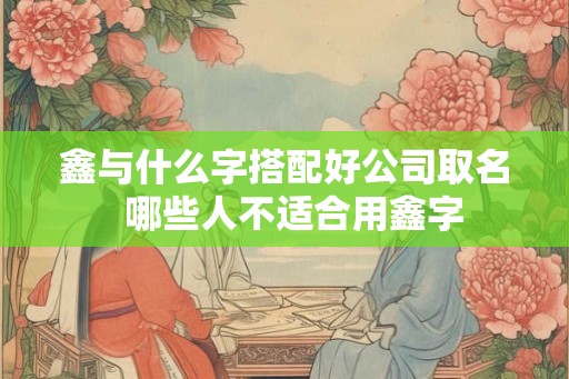 鑫与什么字搭配好公司取名  哪些人不适合用鑫字