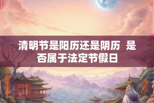 清明节是阳历还是阴历  是否属于法定节假日
