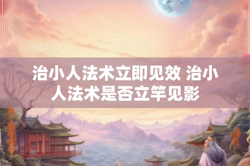 治小人法术立即见效 治小人法术是否立竿见影