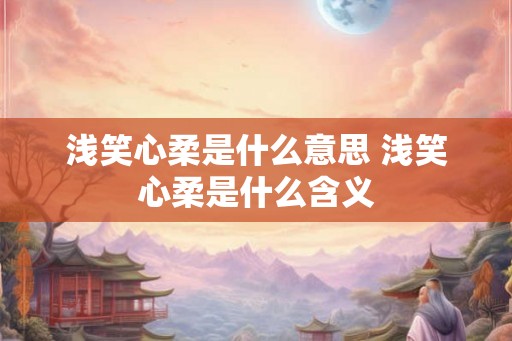 浅笑心柔是什么意思 浅笑心柔是什么含义