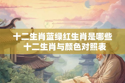 十二生肖蓝绿红生肖是哪些  十二生肖与颜色对照表