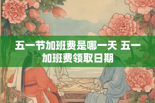 五一节加班费是哪一天 五一加班费领取日期