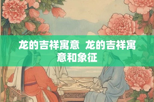 龙的吉祥寓意  龙的吉祥寓意和象征