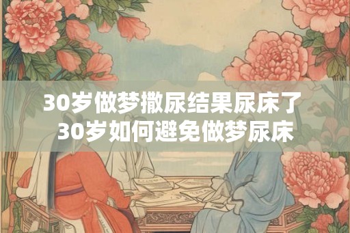 30岁做梦撒尿结果尿床了 30岁如何避免做梦尿床