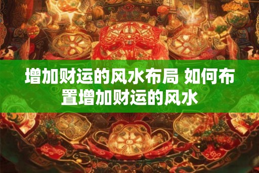 增加财运的风水布局 如何布置增加财运的风水 增加财运的风水布局 如何布置增加财运的风水
