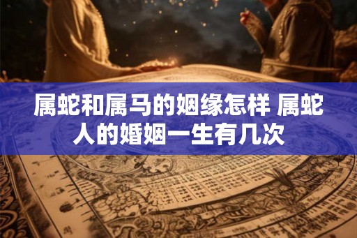 属蛇和属马的姻缘怎样 属蛇人的婚姻一生有几次