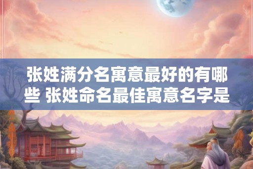 张姓满分名寓意最好的有哪些 张姓命名最佳寓意名字是什么