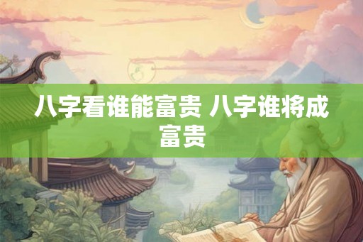 八字看谁能富贵 八字谁将成富贵 八字看谁能富贵 八字谁将成富贵