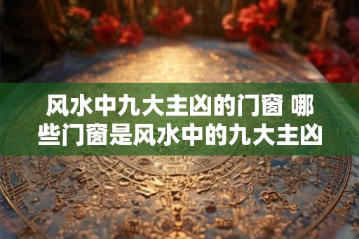 风水中九大主凶的门窗 哪些门窗是风水中的九大主凶