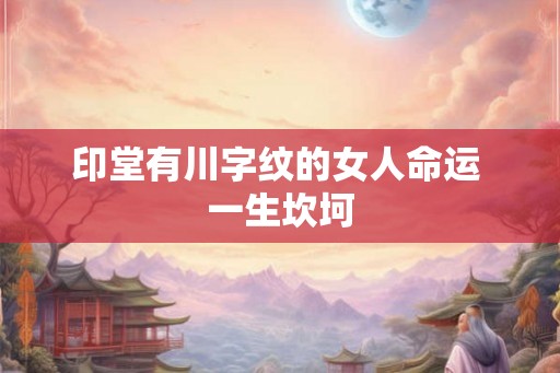 印堂有川字纹的女人命运 一生坎坷