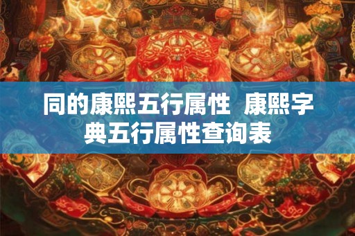同的康熙五行属性 康熙字典五行属性查询表 同的康熙五行属性 康熙字典五行属性查询表