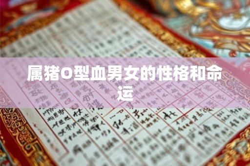 属猪O型血男女的性格和命运 属猪O型血男女的性格和命运