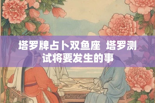 塔罗牌占卜双鱼座  塔罗测试将要发生的事
