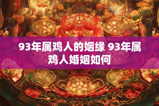93年属鸡人的姻缘 93年属鸡人婚姻如何