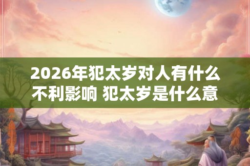 2026年犯太岁对人有什么不利影响 犯太岁是什么意思