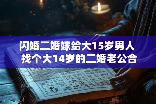 闪婚二婚嫁给大15岁男人  找个大14岁的二婚老公合适吗