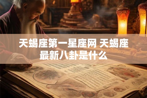 天蝎座第一星座网 天蝎座最新八卦是什么
