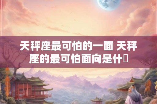 天秤座最可怕的一面 天秤座的最可怕面向是什麼