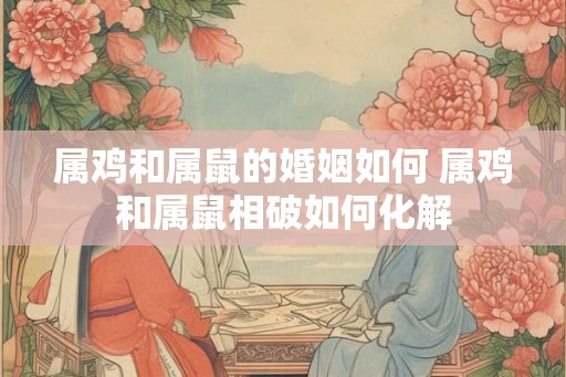 属鸡和属鼠的婚姻如何 属鸡和属鼠相破如何化解