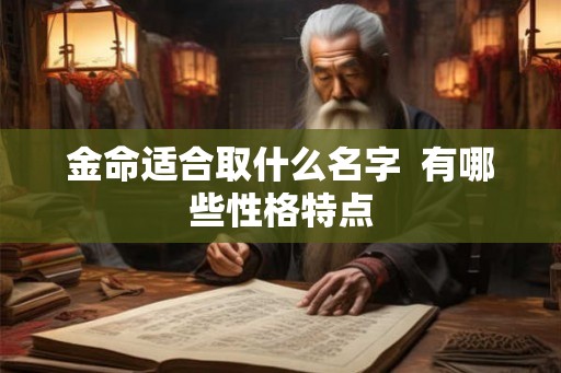 金命适合取什么名字 有哪些性格特点 金命适合取什么名字 有哪些性格特点