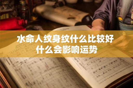 水命人纹身纹什么比较好 什么会影响运势